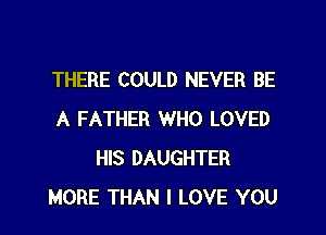 THERE COULD NEVER BE

A FATHER WHO LOVED
HIS DAUGHTER
MORE THAN I LOVE YOU