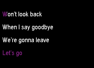 Won t look back
When I say goodbye

Weke gonna leave

Lefs go