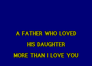 A FATHER WHO LOVED
HIS DAUGHTER
MORE THAN I LOVE YOU