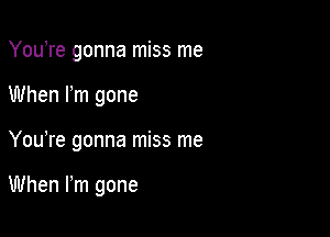 YouTe gonna miss me
When Pm gone

You re gonna miss me

When Fm gone