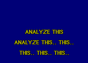 ANALYZE THIS
ANALYZE THIS.. THIS..
THIS.. THIS.. THIS..
