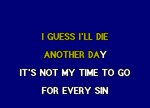 I GUESS I'LL DIE

ANOTHER DAY
IT'S NOT MY TIME TO GO
FOR EVERY SIN