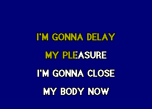 I'M GONNA DELAY

MY PLEASURE
I'M GONNA CLOSE
MY BODY NOW