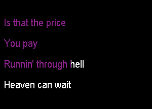 Is that the price
You pay

Runnin' through hell

Heaven can wait