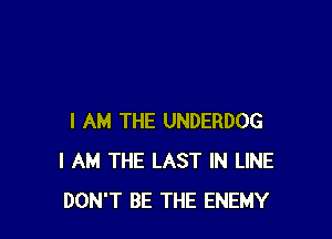 I AM THE UNDERDOG
I AM THE LAST IN LINE
DON'T BE THE ENEMY
