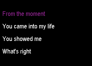 From the moment
You came into my life

You showed me

Whafs right
