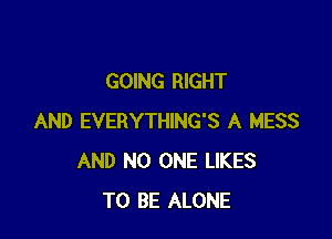 GOING RIGHT

AND EVERYTHING'S A MESS
AND NO ONE LIKES
TO BE ALONE