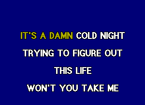 IT'S A DAMN COLD NIGHT

TRYING TO FIGURE OUT
THIS LIFE
WON'T YOU TAKE ME