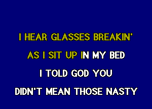 l HEAR GLASSES BREAKIN'

AS I SIT UP IN MY BED
I TOLD GOD YOU
DIDN'T MEAN THOSE NASTY