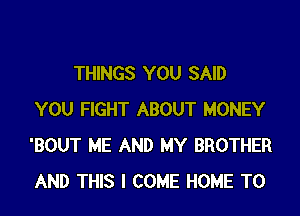 THINGS YOU SAID

YOU FIGHT ABOUT MONEY
'BOUT ME AND MY BROTHER
AND THIS I COME HOME T0