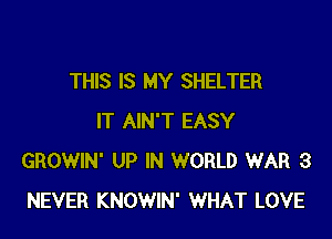 THIS IS MY SHELTER

IT AIN'T EASY
GROWIN' UP IN WORLD WAR 3
NEVER KNOWIN' WHAT LOVE