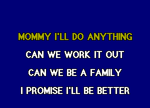 MOMMY I'LL DO ANYTHING

CAN WE WORK IT OUT
CAN WE BE A FAMILY
l PROMISE I'LL BE BETTER