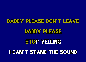 DADDY PLEASE DON'T LEAVE

DADDY PLEASE
STOP YELLING
I CAN'T STAND THE SOUND