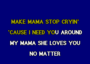 MAKE MAMA STOP CRYIN'

'CAUSE I NEED YOU AROUND
MY MAMA SHE LOVES YOU
NO MATTER