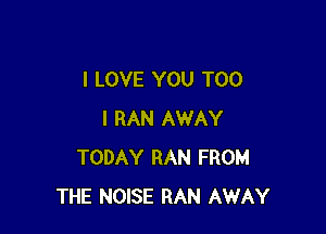 I LOVE YOU TOO

I RAN AWAY
TODAY RAN FROM
THE NOISE RAN AWAY