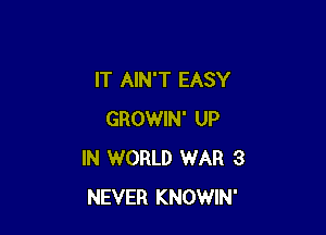 IT AIN'T EASY

GROWIN' UP
IN WORLD WAR 3
NEVER KNOWIN'