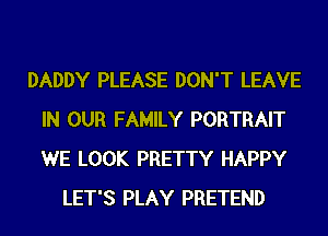 DADDY PLEASE DON'T LEAVE
IN OUR FAMILY PORTRAIT
WE LOOK PRETTY HAPPY

LET'S PLAY PRETEND
