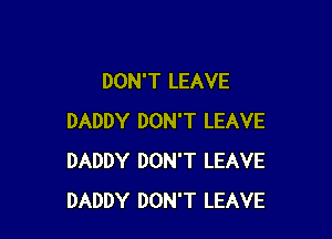 DON'T LEAVE

DADDY DON'T LEAVE
DADDY DON'T LEAVE
DADDY DON'T LEAVE