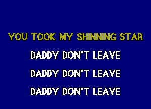 YOU TOOK MY SHINNING STAR

DADDY DON'T LEAVE
DADDY DON'T LEAVE
DADDY DON'T LEAVE