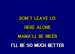 DON'T LEAVE US

HERE ALONE
MAMA'LL BE NICER
I'LL BE SO MUCH BETTER