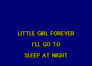 LITTLE GIRL FOREVER
I'LL GO TO
SLEEP AT NIGHT