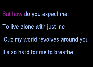 But how do you expect me

To live alone with just me

yCuz my world revolves around you

lfs so hard for me to breathe