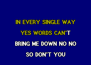IN EVERY SINGLE WAY

YES WORDS CAN'T
BRING ME DOWN N0 N0
30 DON'T YOU
