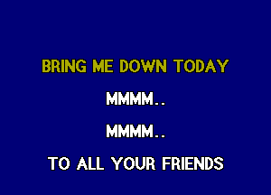 BRING ME DOWN TODAY

MMMM..
MMMM..
TO ALL YOUR FRIENDS