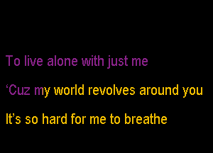 To live alone with just me

Cuz my world revolves around you

lfs so hard for me to breathe