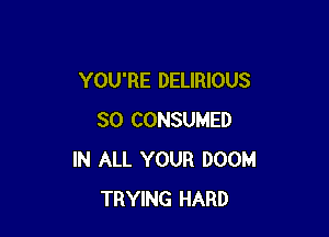 YOU'RE DELIRIOUS

SO CONSUMED
IN ALL YOUR DOOM
TRYING HARD