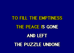TO FILL THE EMPTINESS
THE PEACE IS GONE
AND LEFT

THE PUZZLE UNDONE l