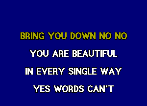 BRING YOU DOWN N0 N0

YOU ARE BEAUTIFUL
IN EVERY SINGLE WAY
YES WORDS CAN'T