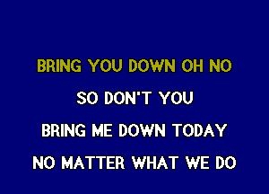 BRING YOU DOWN OH N0

30 DON'T YOU
BRING ME DOWN TODAY
NO MATTER WHAT WE DO