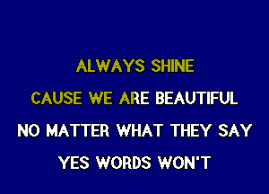 ALWAYS SHINE

CAUSE WE ARE BEAUTIFUL
NO MATTER WHAT THEY SAY
YES WORDS WON'T