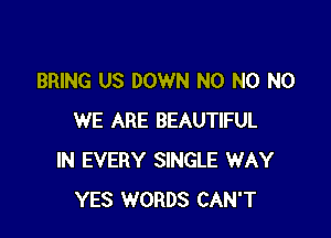 BRING US DOWN N0 N0 N0

WE ARE BEAUTIFUL
IN EVERY SINGLE WAY
YES WORDS CAN'T