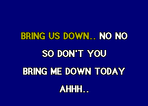 BRING US DOWN.. N0 N0

30 DON'T YOU
BRING ME DOWN TODAY
AHHH..