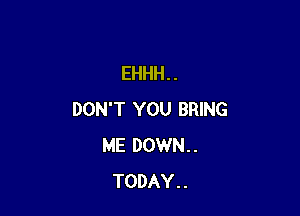 EHHH . .

DON'T YOU BRING
ME DOWN..
TODAY..