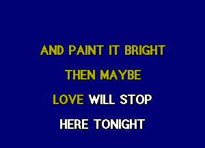AND PAINT IT BRIGHT

THEN MAYBE
LOVE WILL STOP
HERE TONIGHT