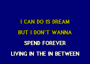 I CAN DO IS DREAM

BUT I DON'T WANNA
SPEND FOREVER
LIVING IN THE IN BETWEEN