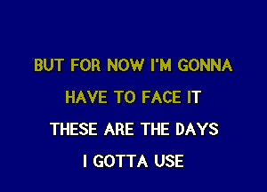 BUT FOR NOW I'M GONNA

HAVE TO FACE IT
THESE ARE THE DAYS
l GOTTA USE