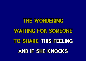 THE WONDERING

WAITING FOR SOMEONE
TO SHARE THIS FEELING
AND IF SHE KNOCKS