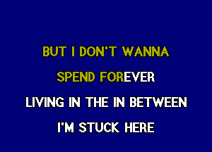 BUT I DON'T WANNA

SPEND FOREVER
LIVING IN THE IN BETWEEN
I'M STUCK HERE