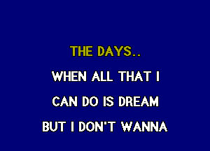 THE DAYS. .

WHEN ALL THAT I
CAN DO IS DREAM
BUT I DON'T WANNA