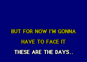 BUT FOR NOW I'M GONNA
HAVE TO FACE IT
THESE ARE THE DAYS..