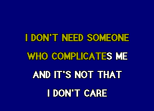 I DON'T NEED SOMEONE

WHO COMPLICATES ME
AND IT'S NOT THAT
I DON'T CARE