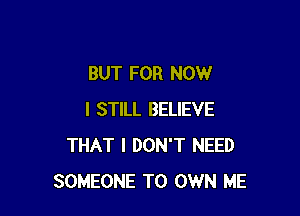 BUT FOR NOW

I STILL BELIEVE
THAT I DON'T NEED
SOMEONE TO OWN ME