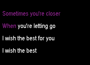 Sometimes you're closer

When you're letting go

lwish the best for you

lwish the best
