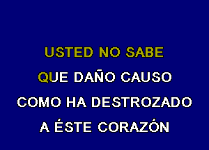 USTED N0 SABE
QUE DANO CAUSO
COMO HA DESTROZADO
A ESTE CORAZON