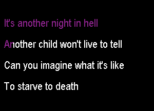 Ifs another night in hell

Another child won't live to tell

Can you imagine what it's like

To starve to death