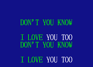 DON T YOU KNOW

I LOVE YOU TOO
DON T YOU KNOW

I LOVE YOU TOO